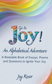 Go In Joy! An Alphabetical Adventure Second Edition: A relatable Book of Essays Poems and Questions to Ignite Your Joy