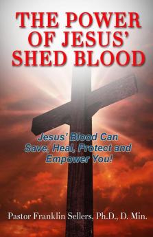 The Power of Jesus' Shed Blood: Jesus Blood Can Save Protect Heal and Empower You