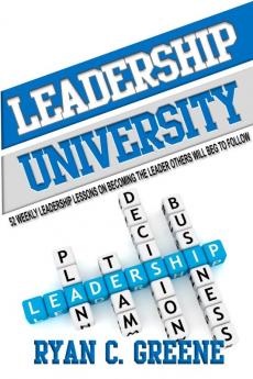 Leadership University: 52 Weekly Leadership Lessons On Becoming The Leader Others Will Beg To Follow