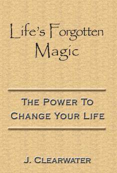 Life's Forgotten Magic: The Power To Change Your Life