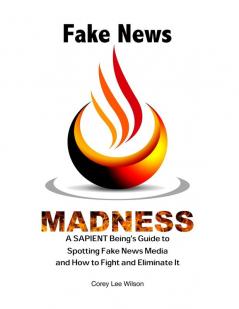 Fake News Madness: A SAPIENT Being's Guide to Spotting Fake News Media and How to Help Fight and Eliminate It: 1