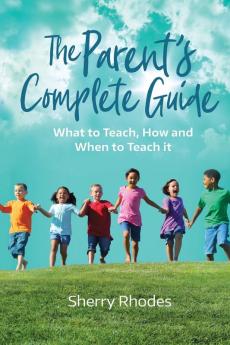 The Parent's Complete Guide: What to Teach How and When to Teach It