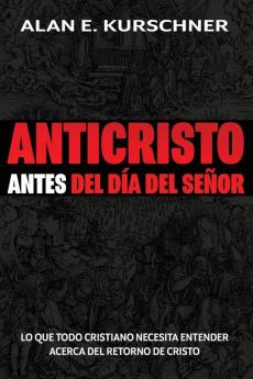 Anticristo Antes Del Día Del Señor: Lo Que Todo Cristiano Necesita Entender Acerca Del Retorno De Cristo (Spanish Edition)