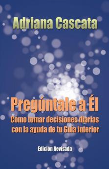 Preguntale a El: Como Tomar Decisiones Diarias Con La Ayuda de Tu Guia Interior