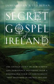 The Secret Gospel of Ireland: The Untold Story of How Science and Democracy Descended from a Remarkable Form of Christianity That Developed in Ancient Ireland