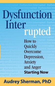 Dysfunction Interrupted: How to Quickly Overcome Depression Anxiety and Anger Starting Now