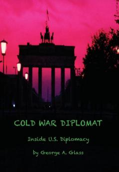 Cold War Diplomat: Inside U.S. Diplomacy 1981-2011