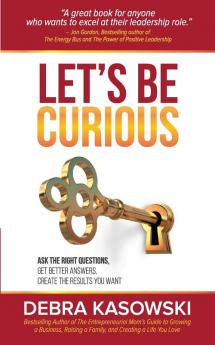 Let's Be Curious: Ask the Right Questions Get Better Answers Create the Results You Want