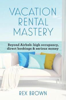 Vacation Rental Mastery: Beyond Airbnb: high occupancy direct bookings & serious money