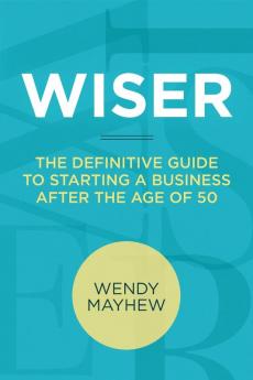 Wiser: The Definitive Guide to Starting a Business After the Age of 50