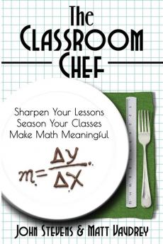 The Classroom Chef: Sharpen Your Lessons Season Your Classes and Make Math Meaningful