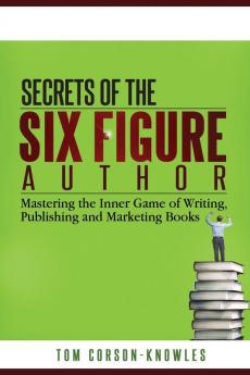 Secrets of the Six-Figure Author: Mastering the Inner Game of Writing Publishing and Marketing Books: 1