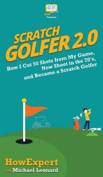 Scratch Golfer 2.0: How I Cut 50 Shots from My Game Now Shoot in the 70's and Became a Scratch Golfer