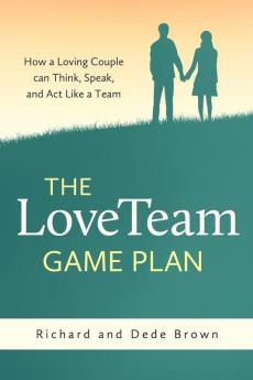 The LoveTeam Game Plan: How a Loving Couple can Think Speak and Act Like a Team