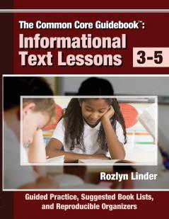 The Common Core Guidebook 3-5: Informational Text Lessons Guided Practice Suggested Book Lists and Reproducible Organizers