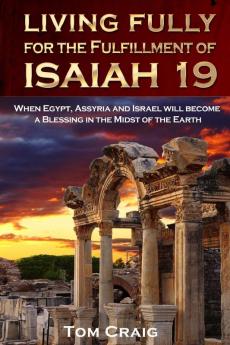 Living Fully for the Fulfillment of Isaiah 19: When Egypt Assyria and Israel Will Become a Blessing in the Midst of the Earth