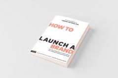 How to Launch a Brand (2nd Edition) Your Step-By-Step Guide to Crafting a Brand From Positioning to Naming and Brand Identity