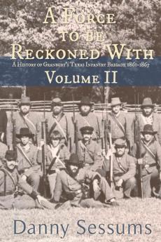 A Force to Be Reckoned With: (A History of Granbury's Texas Infantry Brigade 1861-1865): II (Volume)