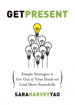 Get Present: Simple Strategies to Get Out of Your Head and Lead More Powerfully