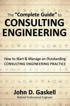 The "Complete" Guide to CONSULTING ENGINEERING: How to Start & Manage an Outstanding CONSULTING ENGINEERING PRACTICE