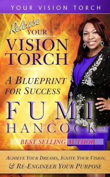 Release YOUR VISION TORCH!: Success Blueprint for Achieving Your Dreams Igniting Your Vision & Re-engineering Your Purpose: 3