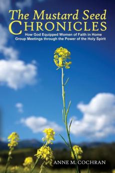 The Mustard Seed Chronicles: How God Equipped Women of Faith in Home Group Meetings through the Power of the Holy Spirit