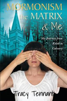 Mormonism the Matrix and Me: My Journey from Kolob to Calvary