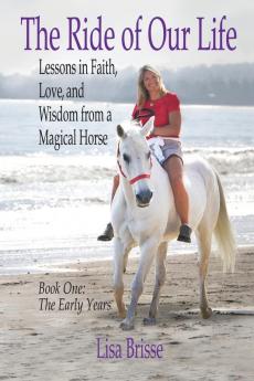 The Ride of Our Life: Lessons in Faith Love and Wisdom from a Magical Horse (Book One: The Early Years)