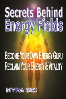 Secrets Behind Energy Fields: Become Your Own Energy Guru Reclaim Your Energy and Vitality: 2 (Energy Healing Secrets)