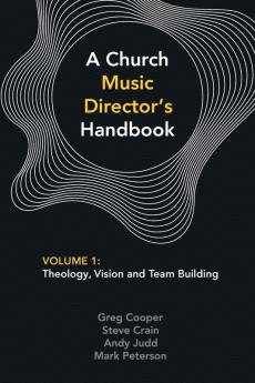 A Church Music Director's Handbook: Volume 1: Theology Vision and Team Building