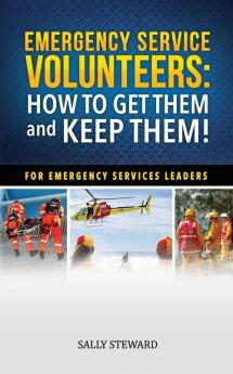 Emergency Service Volunteers: How to Get Them and Keep Them. For Emergency Service Leaders