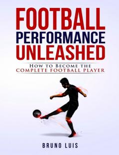 Football Performance Unleashed: How to Become the Complete Football Player