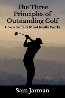 The Three Principles of Outstanding Golf: How a Golfer's Mind Really Works: 1 (Golf Performance)