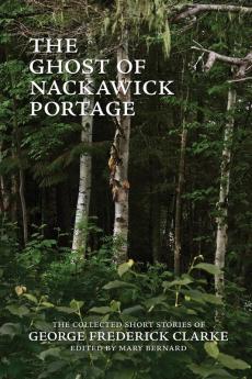 The Ghost of Nackawick Portage: The Collected Short Stories of George Frederick Clarke