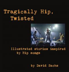 Tragically Hip Twisted: Illustrated stories inspired by Hip songs