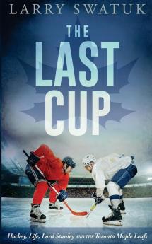 The Last Cup: Hockey Life Lord Stanley and the Toronto Maple Leafs