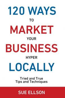 120 Ways To Market Your Business Hyper Locally: Tried and True Tips and Techniques: 3