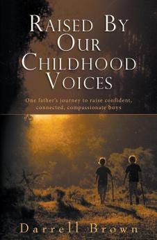 Raised By Our Childhood Voices: One father's journey to raise confident connected compassionate boys