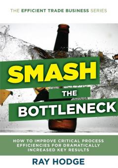 Smash The Bottleneck: How To Improve Critical Process Efficiencies For Dramatically Increased Key Results: 1 (Efficient Trade Business)