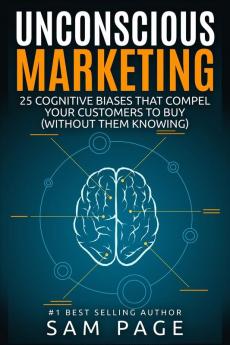 Unconscious Marketing: 25 Cognitive Biases That Compel Your Customers To Buy (Without Them Knowing)