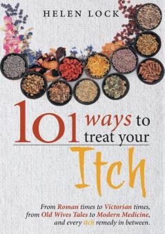 101 Ways to Treat Your Itch: From Roman Times to Victorian Times From Old Wives Tales to Modern Medicine and Every Itch Remedy in Between