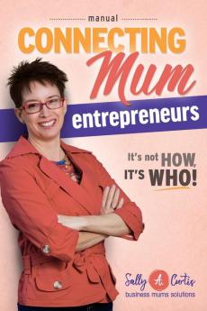 Connecting Mum Entrepreneurs Manual: It's not How it's Who!