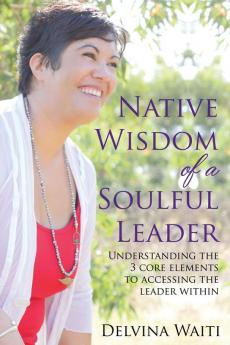 Native Wisdom of a Soulful Leader: Understanding the Three Core Elements to Access the Leader Within