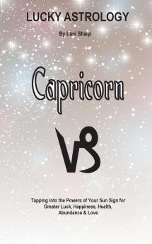 Lucky Astrology - Capricorn: Tapping into the Powers of Your Sun Sign for Greater Luck Happiness Health Abundance & Love: 12