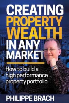 Creating Property Wealth in Any Market: How to Build a High Performance Property Portfolio