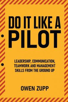 Do It Like a Pilot. Leadership Communication Teamwork and Management Skills from the Ground Up.