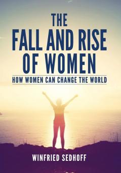 The Fall and Rise of Women: How women can change the world