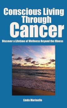 Conscious Living Through Cancer: Discover a Lifetime of Wellness Beyond the Illness