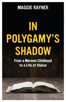 In Polygamy's Shadow: From a Mormon Childhood to a Life of Choice