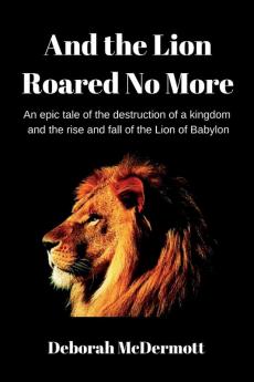 And The Lion Roared No More: An epic tale of the destruction of a kingdom and the rise and fall of the Lion of Babylon